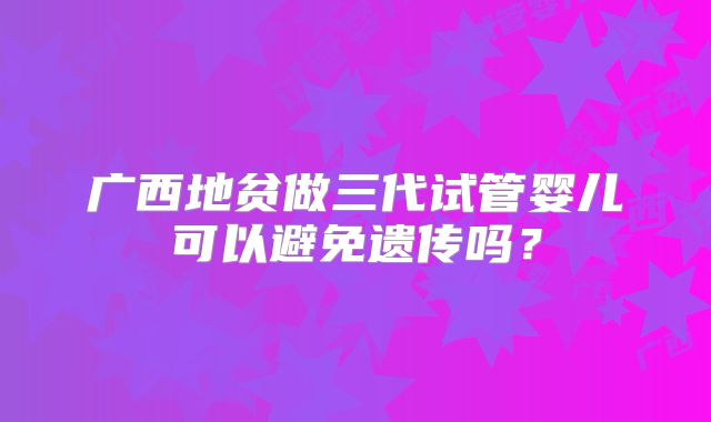 广西地贫做三代试管婴儿可以避免遗传吗?
