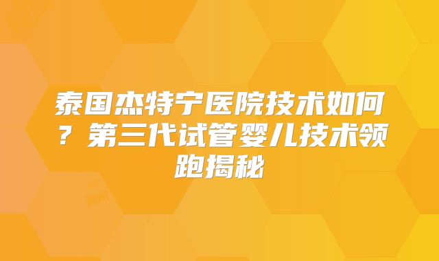 泰国杰特宁医院技术如何？第三代试管婴儿技术领跑揭秘