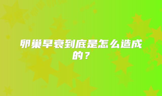 卵巢早衰到底是怎么造成的？