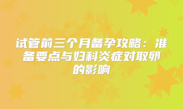 试管前三个月备孕攻略：准备要点与妇科炎症对取卵的影响