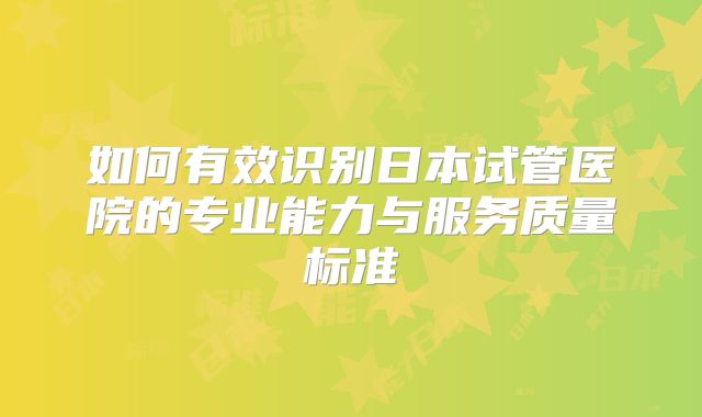 如何有效识别日本试管医院的专业能力与服务质量标准