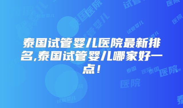 泰国试管婴儿医院最新排名,泰国试管婴儿哪家好一点!