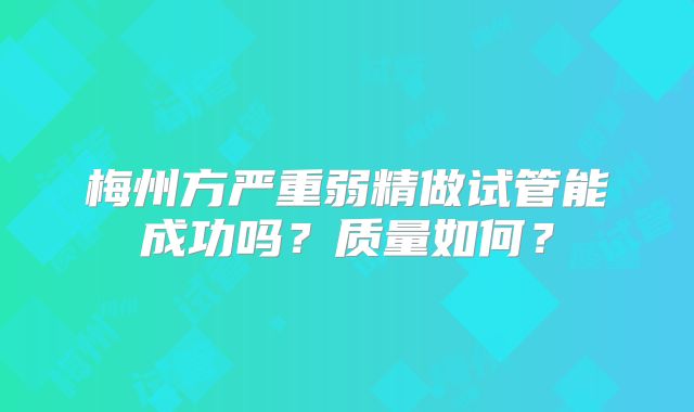 梅州方严重弱精做试管能成功吗？质量如何？
