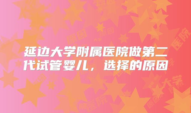 延边大学附属医院做第二代试管婴儿，选择的原因