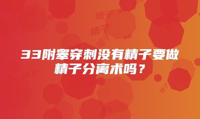 33附睾穿刺没有精子要做精子分离术吗？