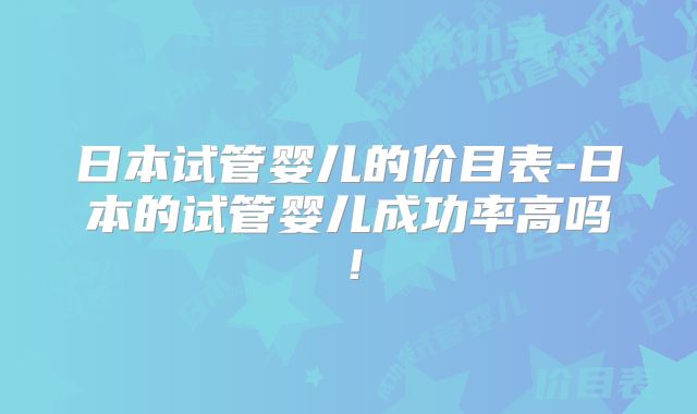 日本试管婴儿的价目表-日本的试管婴儿成功率高吗!
