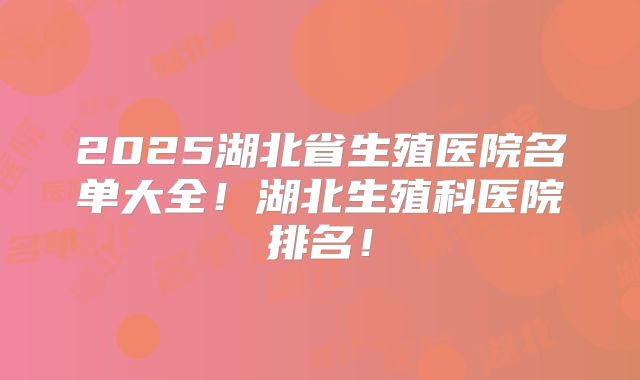 2025湖北省生殖医院名单大全！湖北生殖科医院排名！