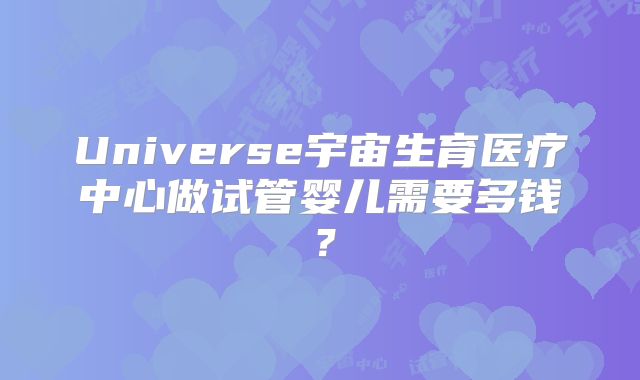 Universe宇宙生育医疗中心做试管婴儿需要多钱?