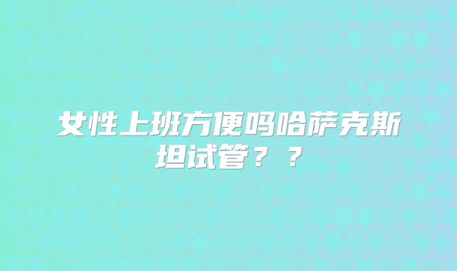 女性上班方便吗哈萨克斯坦试管？？