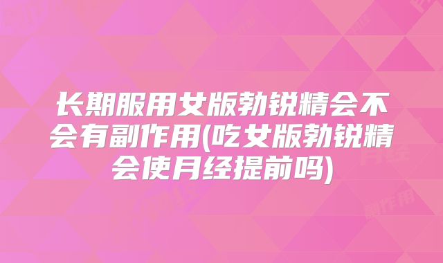 长期服用女版勃锐精会不会有副作用(吃女版勃锐精会使月经提前吗)