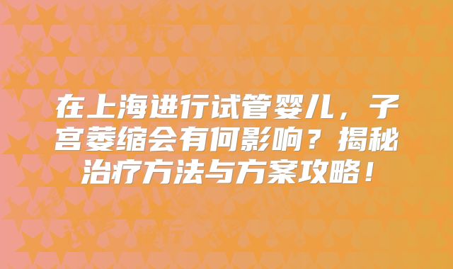 在上海进行试管婴儿，子宫萎缩会有何影响？揭秘治疗方法与方案攻略！