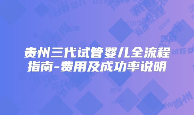 贵州三代试管婴儿全流程指南-费用及成功率说明