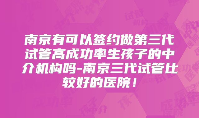 南京有可以签约做第三代试管高成功率生孩子的中介机构吗-南京三代试管比较好的医院！