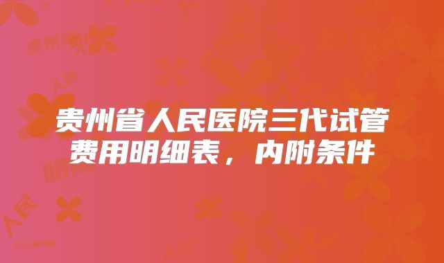 贵州省人民医院三代试管费用明细表，内附条件