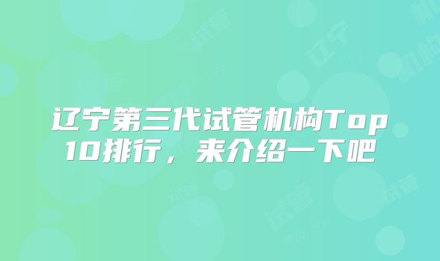 辽宁第三代试管机构Top10排行，来介绍一下吧