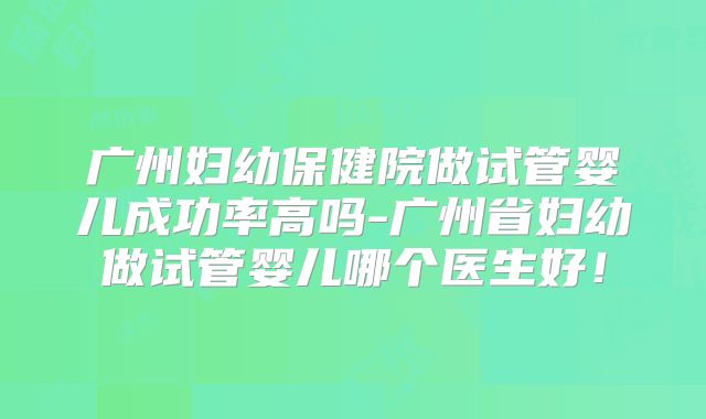 广州妇幼保健院做试管婴儿成功率高吗-广州省妇幼做试管婴儿哪个医生好!