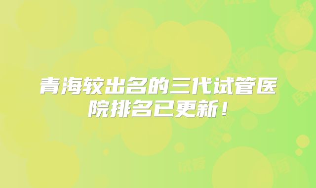 青海较出名的三代试管医院排名已更新!
