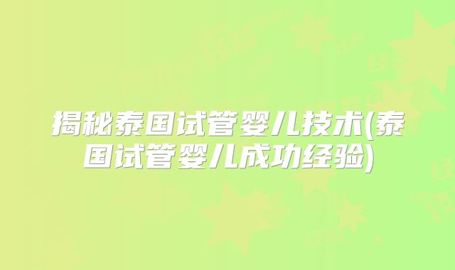 揭秘泰国试管婴儿技术(泰国试管婴儿成功经验)