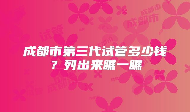 成都市第三代试管多少钱？列出来瞧一瞧