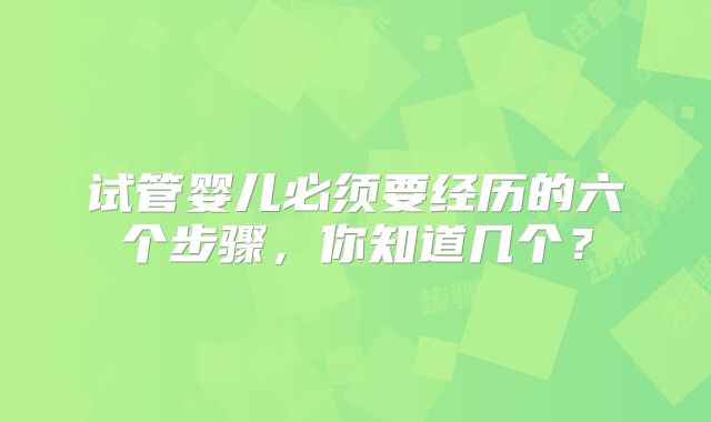 试管婴儿必须要经历的六个步骤，你知道几个？