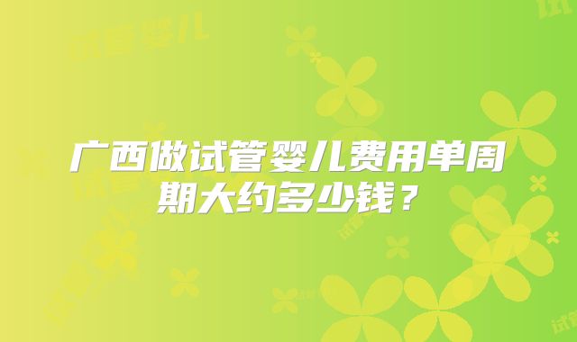 广西做试管婴儿费用单周期大约多少钱？