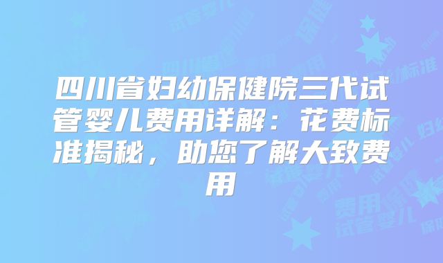 四川省妇幼保健院三代试管婴儿费用详解：花费标准揭秘，助您了解大致费用