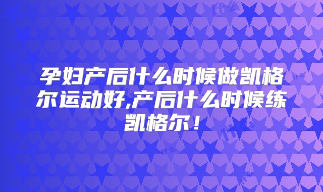 孕妇产后什么时候做凯格尔运动好,产后什么时候练凯格尔!