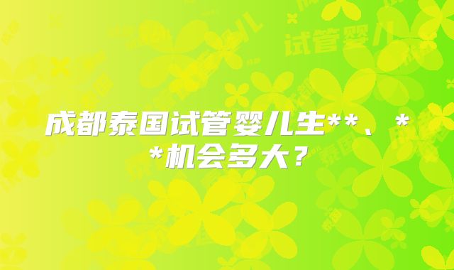 成都泰国试管婴儿生**、**机会多大？