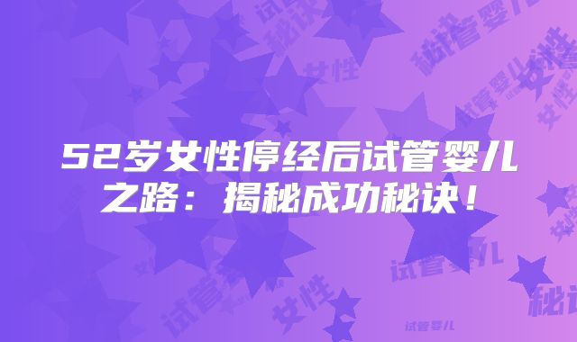 52岁女性停经后试管婴儿之路:揭秘成功秘诀!