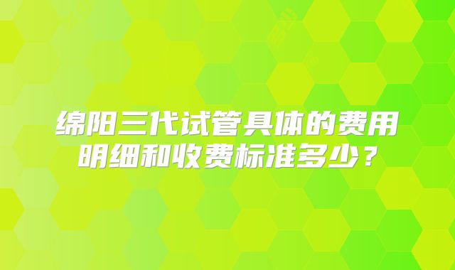 绵阳三代试管具体的费用明细和收费标准多少？