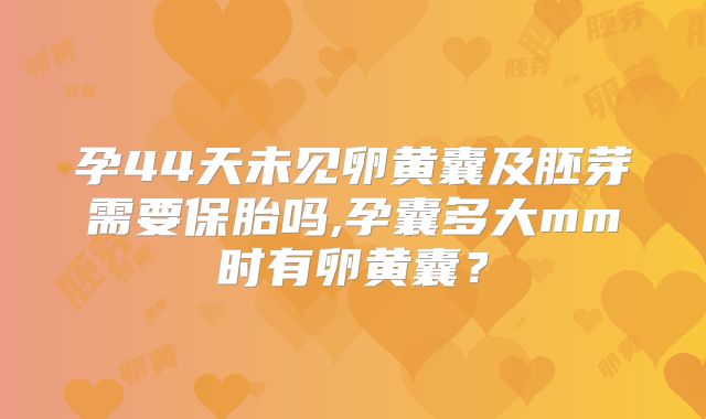 孕44天未见卵黄囊及胚芽需要保胎吗,孕囊多大mm时有卵黄囊？