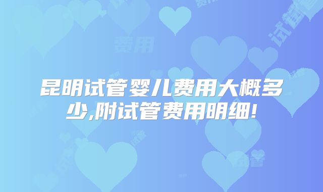 昆明试管婴儿费用大概多少,附试管费用明细!