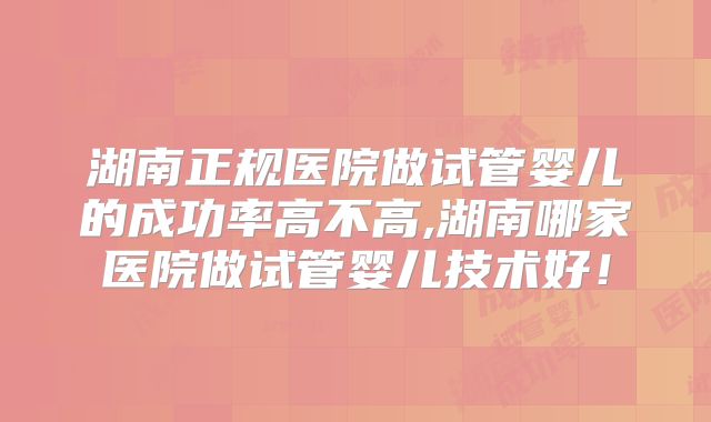 湖南正规医院做试管婴儿的成功率高不高,湖南哪家医院做试管婴儿技术好！