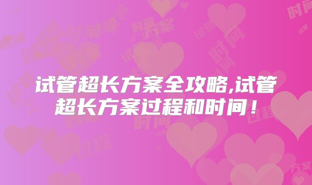 试管超长方案全攻略,试管超长方案过程和时间！