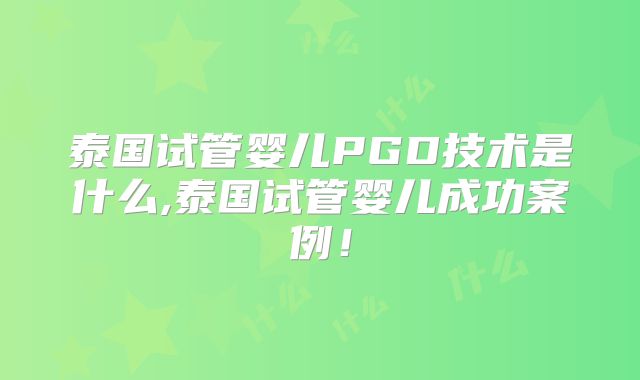 泰国试管婴儿PGD技术是什么,泰国试管婴儿成功案例！