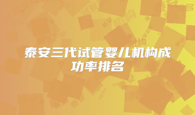 泰安三代试管婴儿机构成功率排名