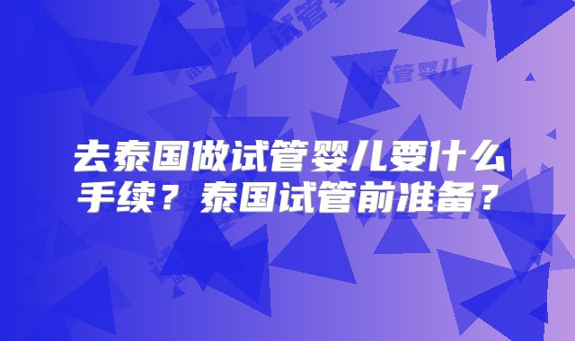 去泰国做试管婴儿要什么手续？泰国试管前准备？