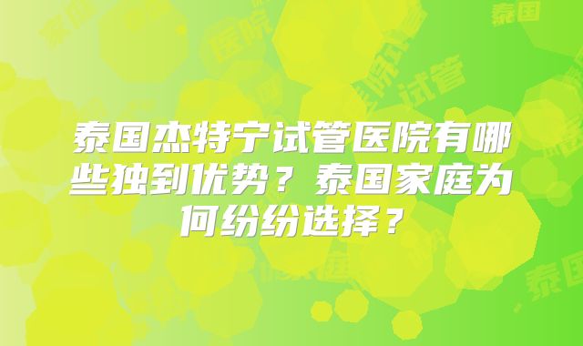 泰国杰特宁试管医院有哪些独到优势？泰国家庭为何纷纷选择？
