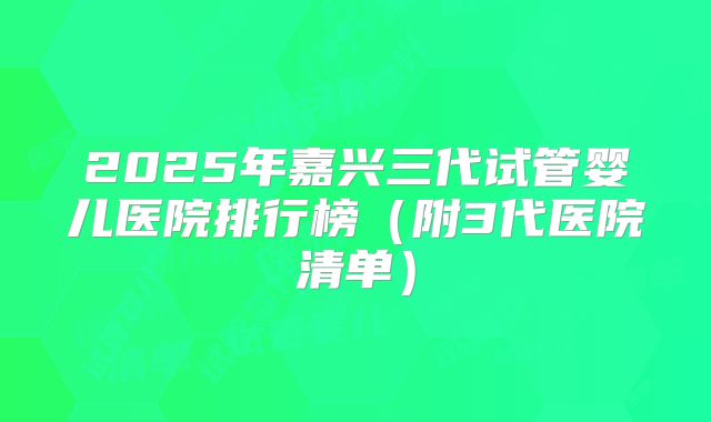 2025年嘉兴三代试管婴儿医院排行榜(附3代医院清单)