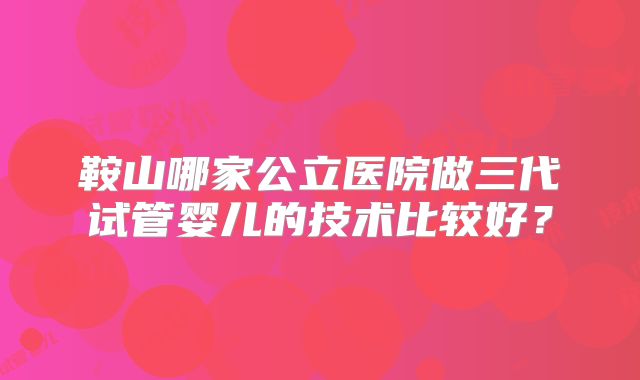 鞍山哪家公立医院做三代试管婴儿的技术比较好？