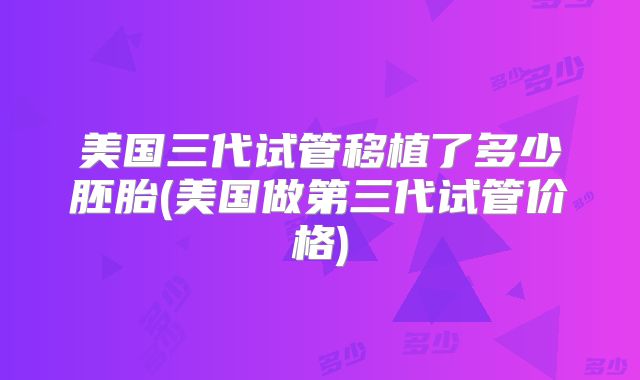 美国三代试管移植了多少胚胎(美国做第三代试管价格)