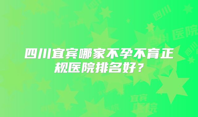 四川宜宾哪家不孕不育正规医院排名好？