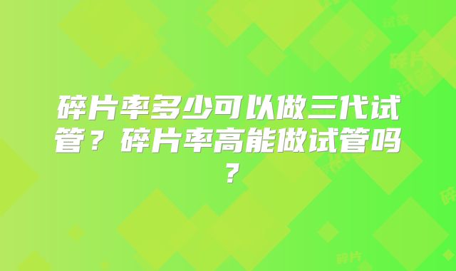 碎片率多少可以做三代试管？碎片率高能做试管吗？