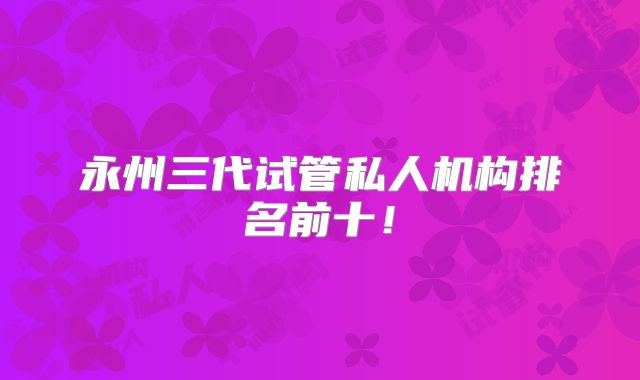 永州三代试管私人机构排名前十！