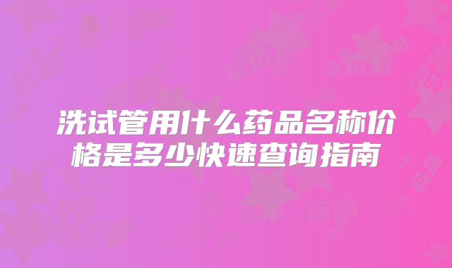 洗试管用什么药品名称价格是多少快速查询指南