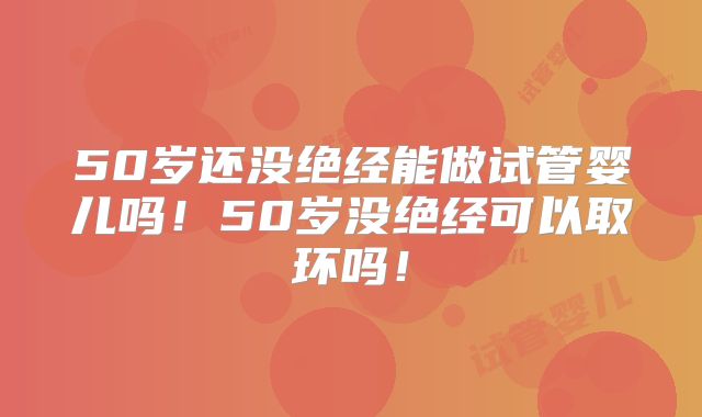 50岁还没绝经能做试管婴儿吗！50岁没绝经可以取环吗！