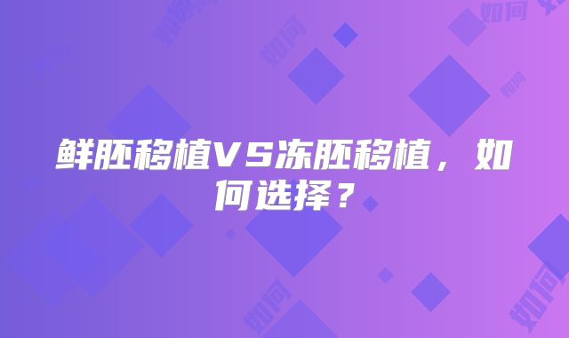 鲜胚移植VS冻胚移植，如何选择？