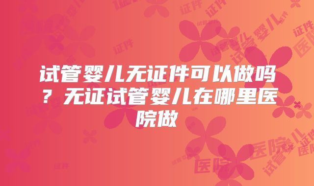 试管婴儿无证件可以做吗？无证试管婴儿在哪里医院做
