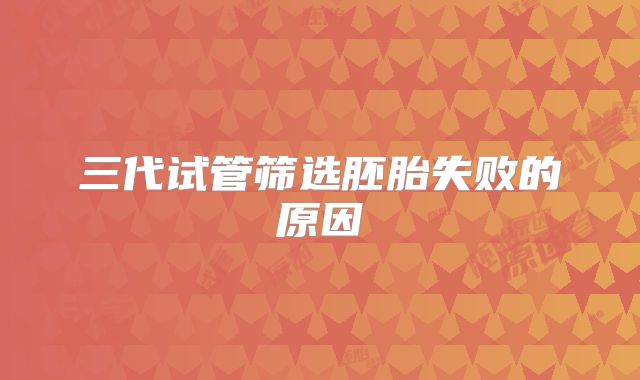 三代试管筛选胚胎失败的原因
