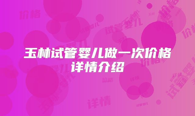 玉林试管婴儿做一次价格详情介绍